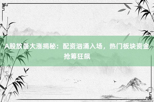 A股放量大涨揭秘：配资汹涌入场，热门板块资金抢筹狂飙