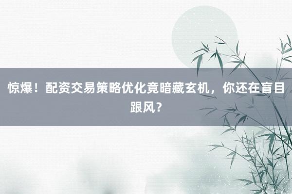 惊爆！配资交易策略优化竟暗藏玄机，你还在盲目跟风？