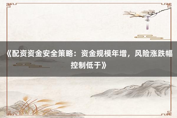 《配资资金安全策略：资金规模年增，风险涨跌幅控制低于》