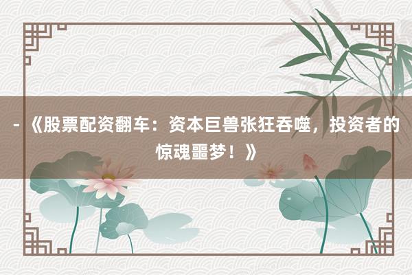 - 《股票配资翻车：资本巨兽张狂吞噬，投资者的惊魂噩梦！》