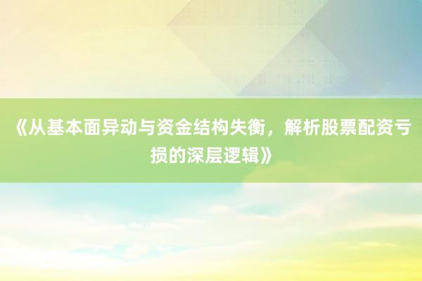 《从基本面异动与资金结构失衡，解析股票配资亏损的深层逻辑》
