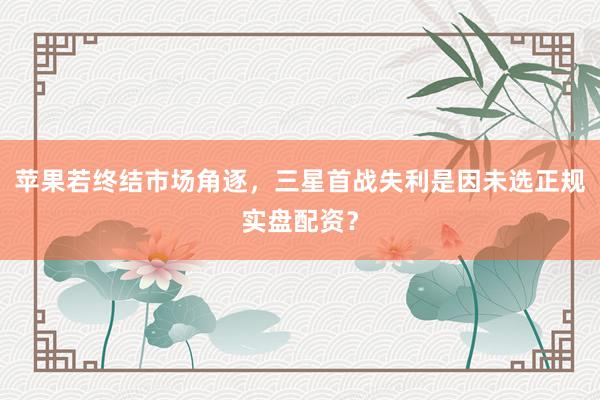 苹果若终结市场角逐，三星首战失利是因未选正规实盘配资？