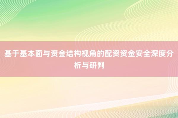 基于基本面与资金结构视角的配资资金安全深度分析与研判