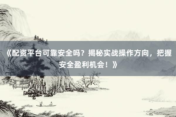 《配资平台可靠安全吗？揭秘实战操作方向，把握安全盈利机会！》