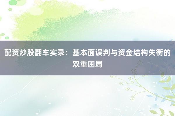 配资炒股翻车实录：基本面误判与资金结构失衡的双重困局