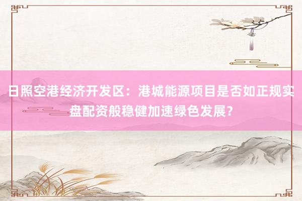 日照空港经济开发区：港城能源项目是否如正规实盘配资般稳健加速绿色发展？