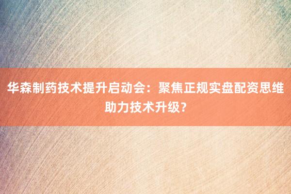 华森制药技术提升启动会：聚焦正规实盘配资思维助力技术升级？