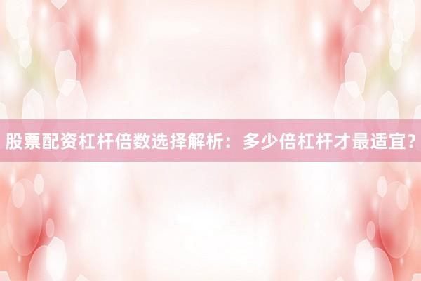 股票配资杠杆倍数选择解析：多少倍杠杆才最适宜？