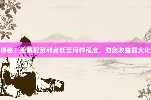 揭秘！股票配资利息低至何种程度，助您收益最大化