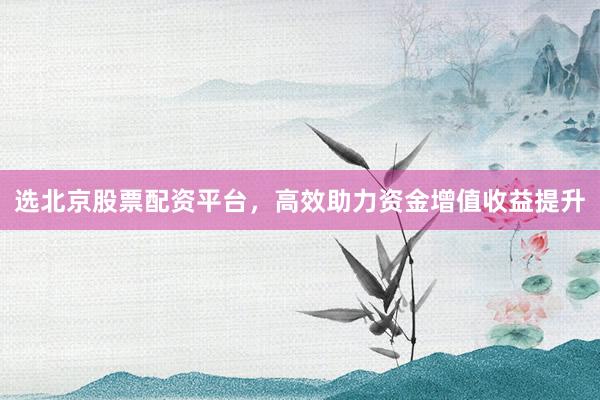 选北京股票配资平台，高效助力资金增值收益提升