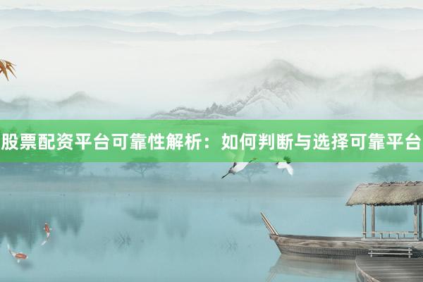 股票配资平台可靠性解析：如何判断与选择可靠平台