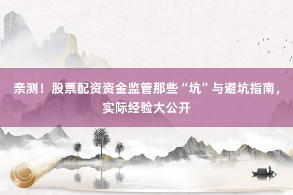 亲测！股票配资资金监管那些“坑”与避坑指南，实际经验大公开