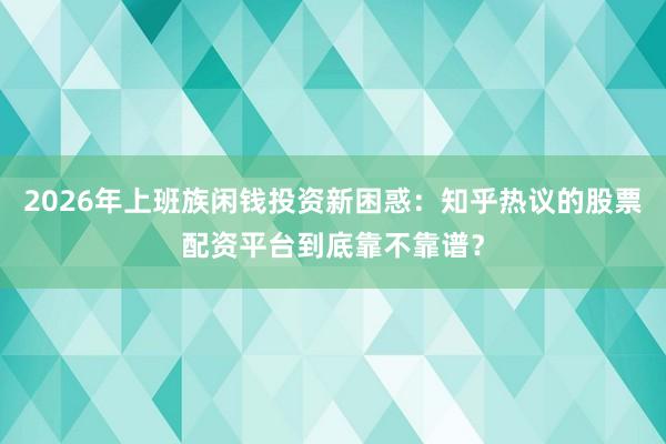 2026年上班族闲钱投资新困惑：知乎热议的股票配资平台到底靠不靠谱？