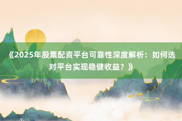 《2025年股票配资平台可靠性深度解析：如何选对平台实现稳健收益？》