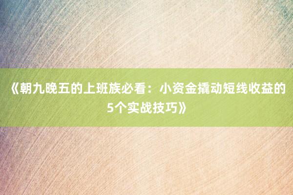 《朝九晚五的上班族必看：小资金撬动短线收益的5个实战技巧》