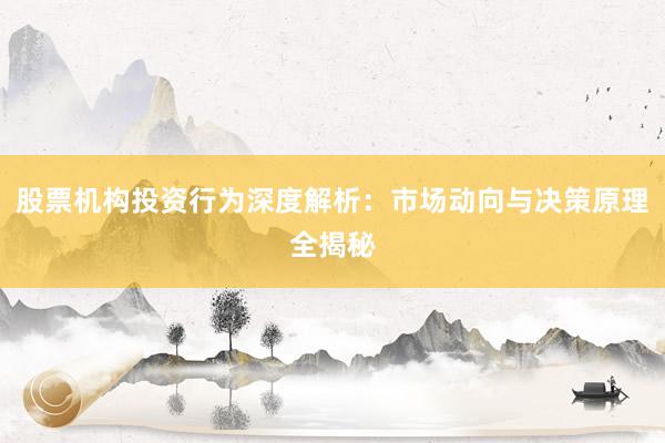 股票机构投资行为深度解析：市场动向与决策原理全揭秘