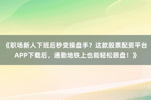 《职场新人下班后秒变操盘手？这款股票配资平台APP下载后，通勤地铁上也能轻松跟盘！》