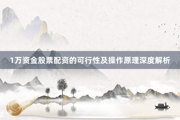 1万资金股票配资的可行性及操作原理深度解析