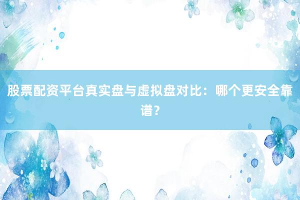 股票配资平台真实盘与虚拟盘对比：哪个更安全靠谱？