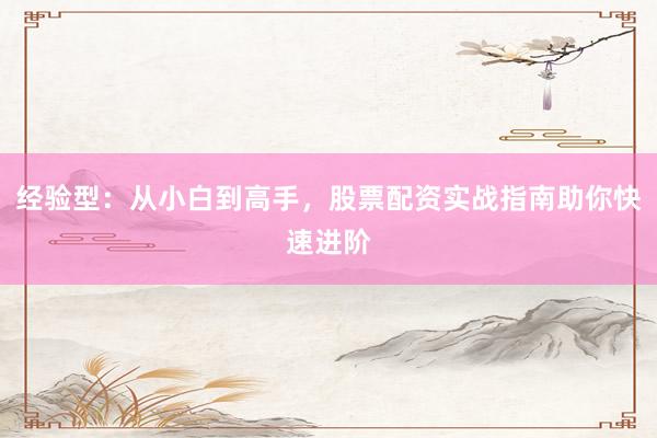 经验型：从小白到高手，股票配资实战指南助你快速进阶