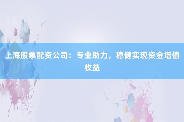 上海股票配资公司：专业助力，稳健实现资金增值收益