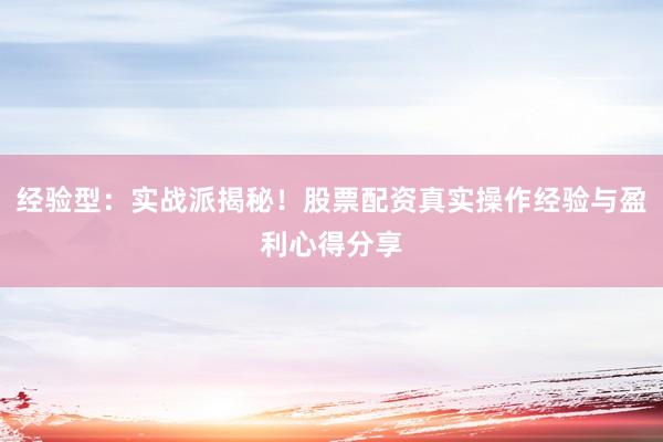 经验型：实战派揭秘！股票配资真实操作经验与盈利心得分享