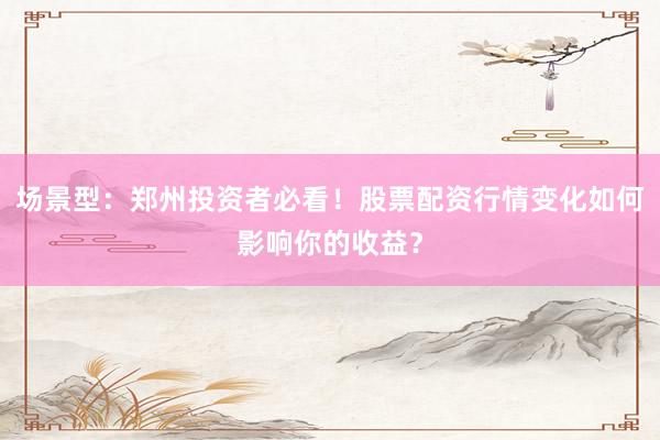 场景型:郑州投资者必看!股票配资行情变化如何影响你的收益?