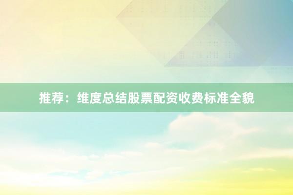 推荐:维度总结股票配资收费标准全貌