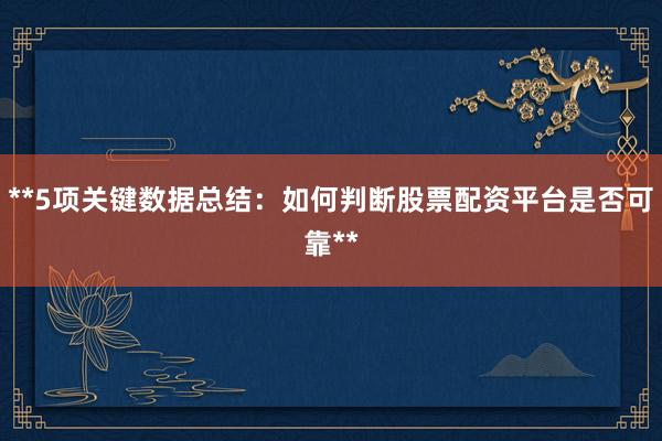 **5项关键数据总结：如何判断股票配资平台是否可靠**