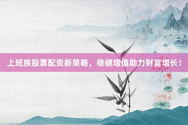 上班族股票配资新策略，稳健增值助力财富增长！