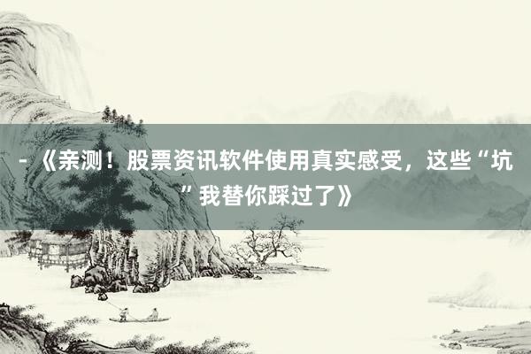 - 《亲测！股票资讯软件使用真实感受，这些“坑”我替你踩过了》