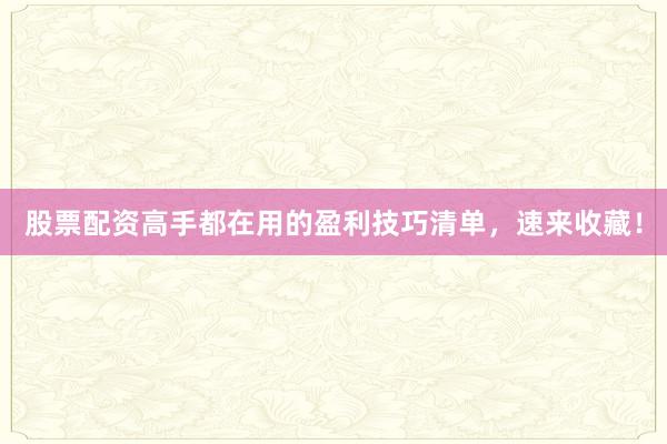 股票配资高手都在用的盈利技巧清单，速来收藏！