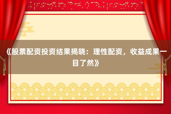 《股票配资投资结果揭晓：理性配资，收益成果一目了然》