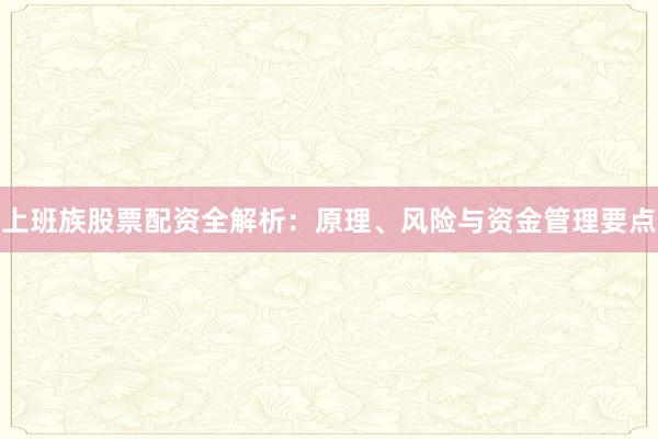 上班族股票配资全解析:原理、风险与资金管理要点