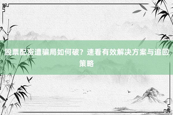 股票配资遭骗局如何破？速看有效解决方案与追回策略