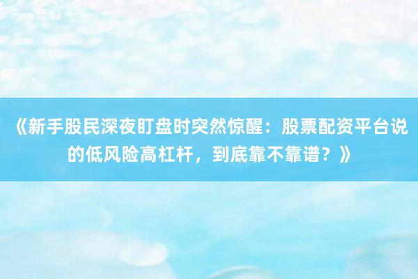 《新手股民深夜盯盘时突然惊醒：股票配资平台说的低风险高杠杆，到底靠不靠谱？》