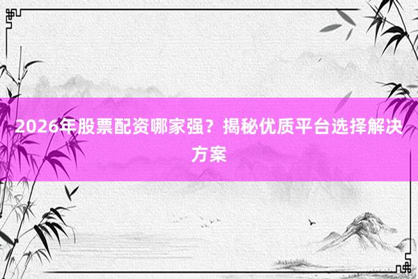 2026年股票配资哪家强？揭秘优质平台选择解决方案