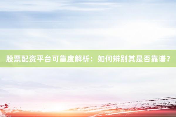 股票配资平台可靠度解析：如何辨别其是否靠谱？