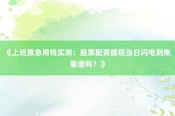 《上班族急用钱实测：股票配资提现当日闪电到账靠谱吗？》