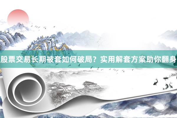 股票交易长期被套如何破局?实用解套方案助你翻身