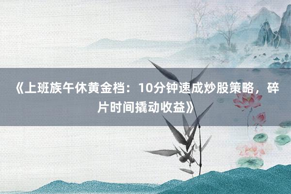 《上班族午休黄金档：10分钟速成炒股策略，碎片时间撬动收益》