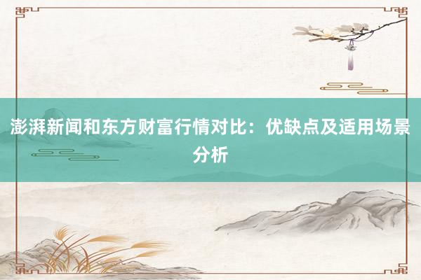 澎湃新闻和东方财富行情对比：优缺点及适用场景分析