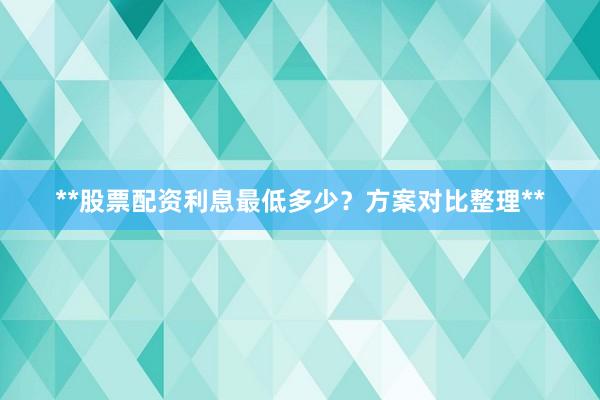 **股票配资利息最低多少？方案对比整理**