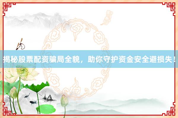 揭秘股票配资骗局全貌，助你守护资金安全避损失！