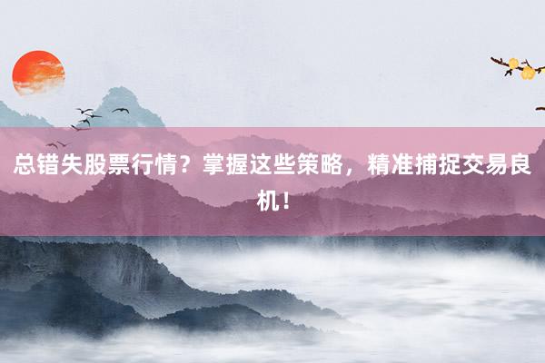 总错失股票行情？掌握这些策略，精准捕捉交易良机！