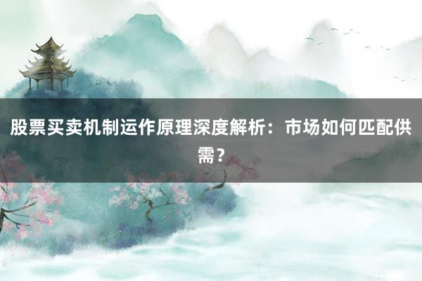 股票买卖机制运作原理深度解析：市场如何匹配供需？