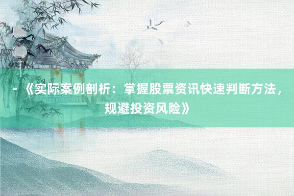- 《实际案例剖析:掌握股票资讯快速判断方法,规避投资风险》