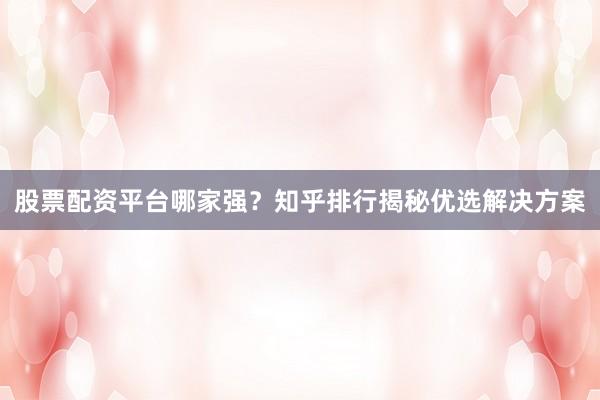 股票配资平台哪家强？知乎排行揭秘优选解决方案