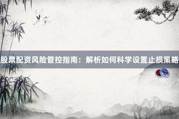 股票配资风险管控指南:解析如何科学设置止损策略