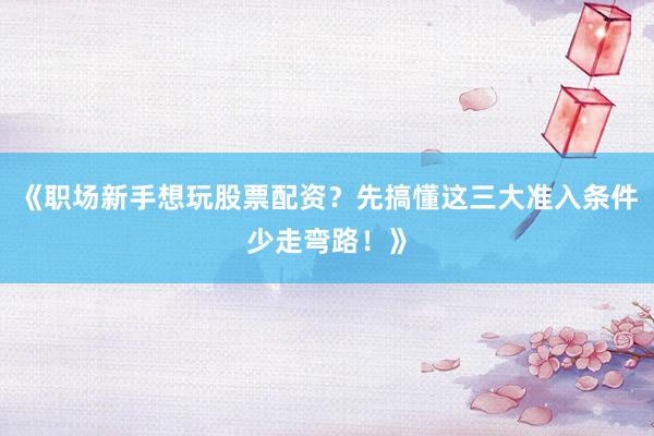 《职场新手想玩股票配资?先搞懂这三大准入条件少走弯路!》